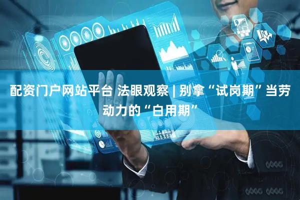 配资门户网站平台 法眼观察 | 别拿“试岗期”当劳动力的“白用期”