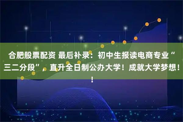 合肥股票配资 最后补录：初中生报读电商专业“三二分段”，直升全日制公办大学！成就大学梦想！