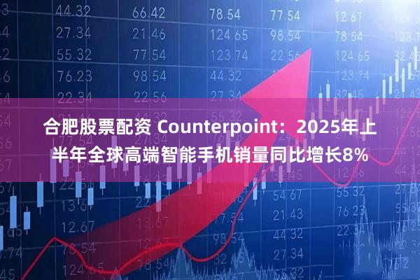 合肥股票配资 Counterpoint：2025年上半年全球高端智能手机销量同比增长8%