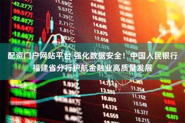 配资门户网站平台 强化数据安全！中国人民银行福建省分行护航金融业高质量发展