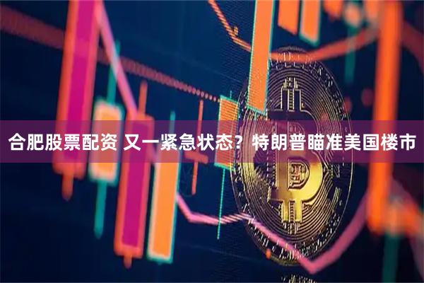 合肥股票配资 又一紧急状态？特朗普瞄准美国楼市