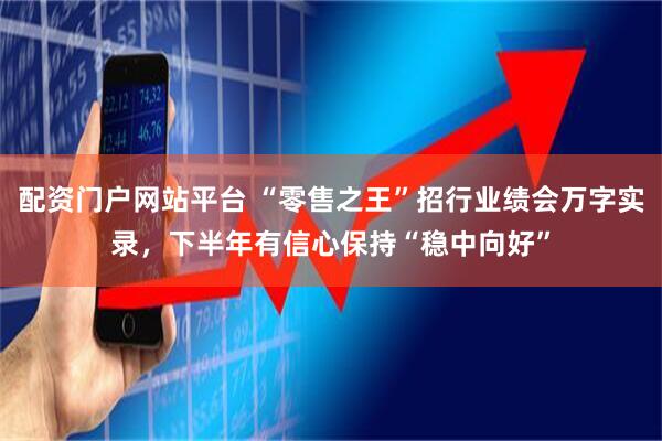 配资门户网站平台 “零售之王”招行业绩会万字实录，下半年有信心保持“稳中向好”