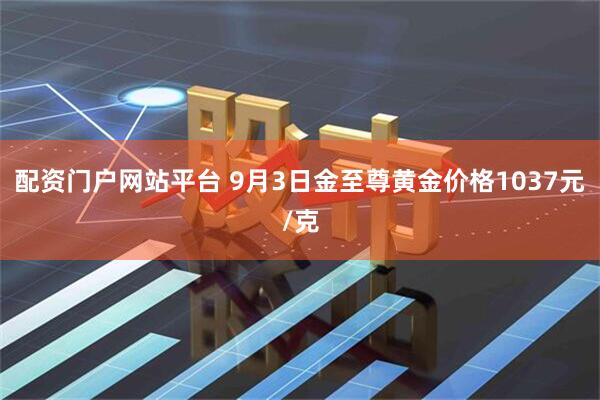 配资门户网站平台 9月3日金至尊黄金价格1037元/克