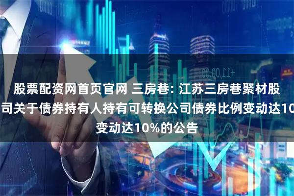 股票配资网首页官网 三房巷: 江苏三房巷聚材股份有限公司关于债券持有人持有可转换公司债券比例变动达10%的公告