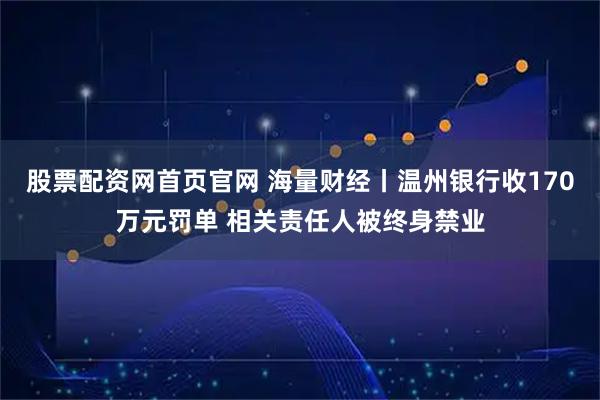 股票配资网首页官网 海量财经丨温州银行收170万元罚单 相关责任人被终身禁业