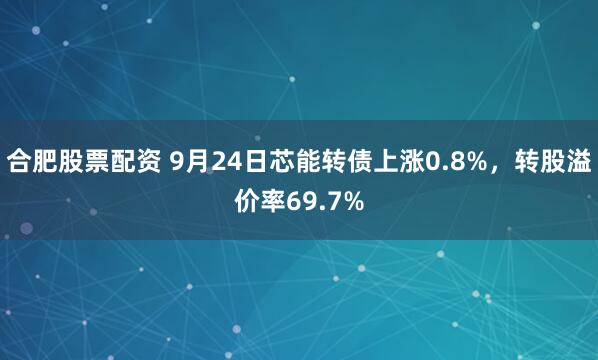 合肥股票配资 9月24日芯能转债上涨0.8%，转股溢价率69.7%