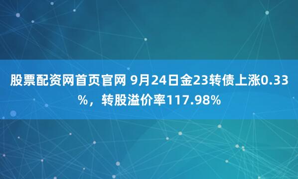股票配资网首页官网 9月24日金23转债上涨0.33%，转股溢价率117.98%