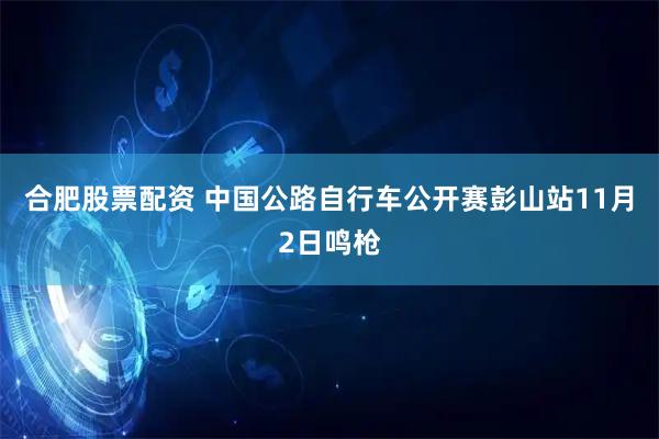 合肥股票配资 中国公路自行车公开赛彭山站11月2日鸣枪