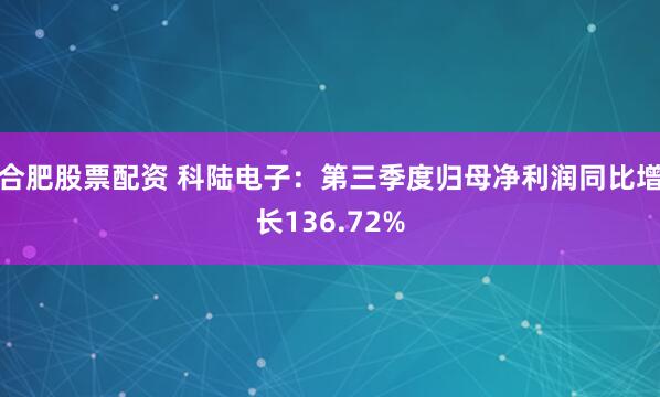 合肥股票配资 科陆电子：第三季度归母净利润同比增长136.72%