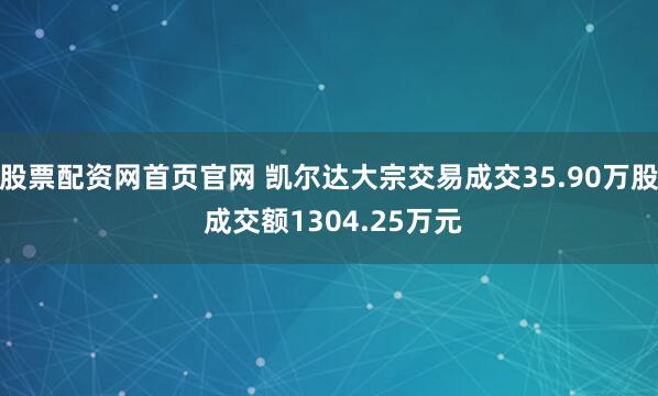 股票配资网首页官网 凯尔达大宗交易成交35.90万股 成交额1304.25万元