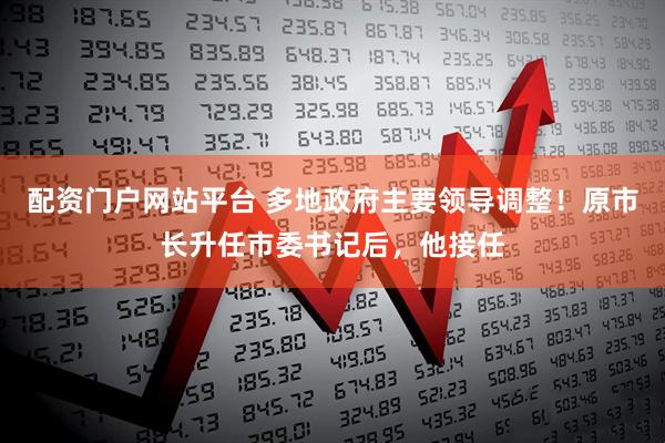 配资门户网站平台 多地政府主要领导调整！原市长升任市委书记后，他接任