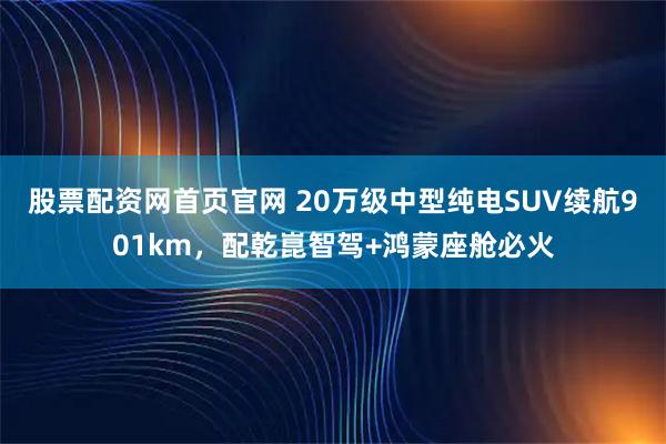 股票配资网首页官网 20万级中型纯电SUV续航901km,配乾崑智驾+鸿蒙座舱必火
