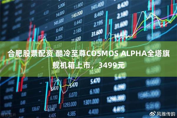 合肥股票配资 酷冷至尊COSMOS ALPHA全塔旗舰机箱上市，3499元