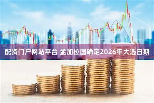 配资门户网站平台 孟加拉国确定2026年大选日期