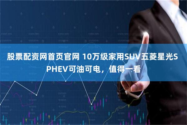 股票配资网首页官网 10万级家用SUV五菱星光S PHEV可油可电,值得一看