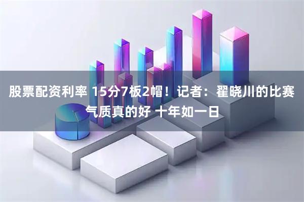 股票配资利率 15分7板2帽！记者：翟晓川的比赛气质真的好 十年如一日