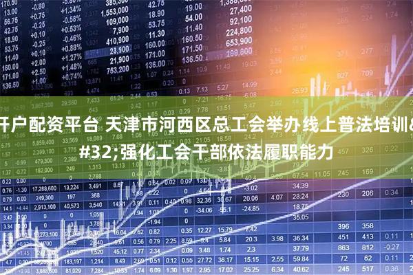 开户配资平台 天津市河西区总工会举办线上普法培训 强化工会干部依法履职能力