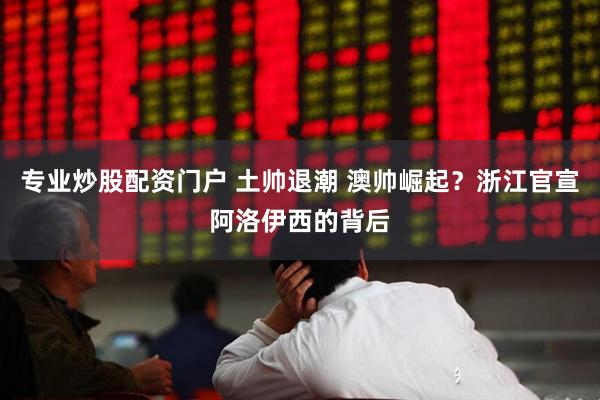 专业炒股配资门户 土帅退潮 澳帅崛起？浙江官宣阿洛伊西的背后