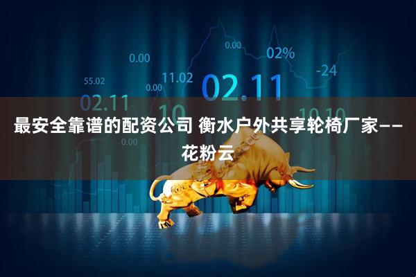 最安全靠谱的配资公司 衡水户外共享轮椅厂家——花粉云