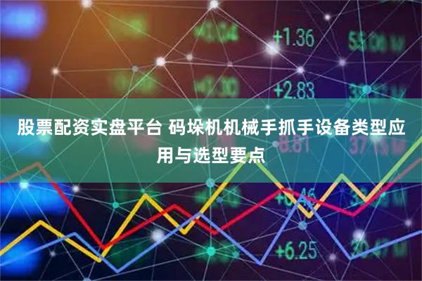 股票配资实盘平台 码垛机机械手抓手设备类型应用与选型要点
