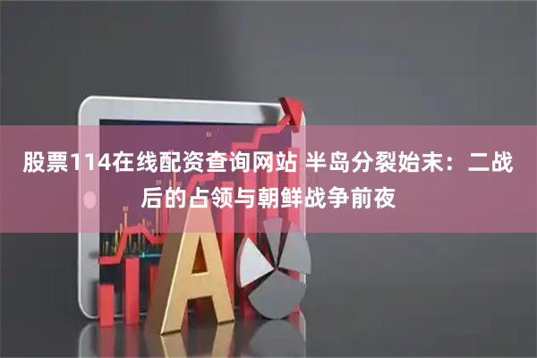 股票114在线配资查询网站 半岛分裂始末：二战后的占领与朝鲜战争前夜
