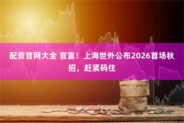 配资官网大全 官宣!上海世外公布2026首场秋招,赶紧码住