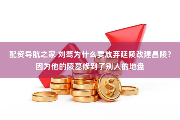 配资导航之家 刘骜为什么要放弃延陵改建昌陵？因为他的陵墓修到了别人的地盘