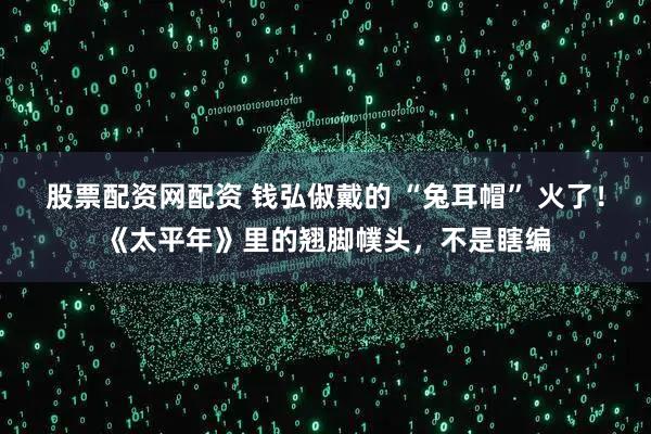 股票配资网配资 钱弘俶戴的 “兔耳帽” 火了！《太平年》里的翘脚幞头，不是瞎编