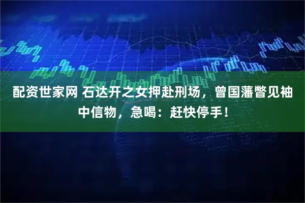 配资世家网 石达开之女押赴刑场，曾国藩瞥见袖中信物，急喝：赶快停手！