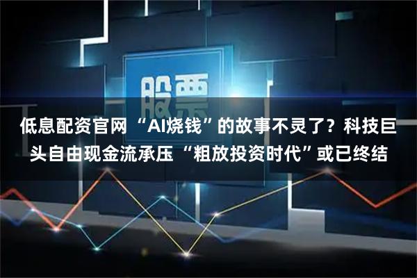 低息配资官网 “AI烧钱”的故事不灵了？科技巨头自由现金流承压 “粗放投资时代”或已终结