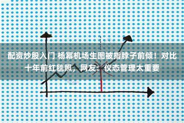 配资炒股入门 杨幂机场生图被指脖子前倾!对比十年前红毯照,网友:仪态管理太重要