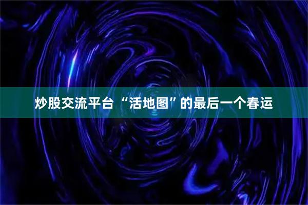 炒股交流平台 “活地图”的最后一个春运