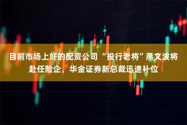 目前市场上好的配资公司 “投行老将”燕文波将赴任险企,华金证券新总裁迅速补位