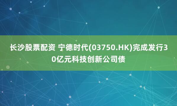 长沙股票配资 宁德时代(03750.HK)完成发行30亿元科技创新公司债