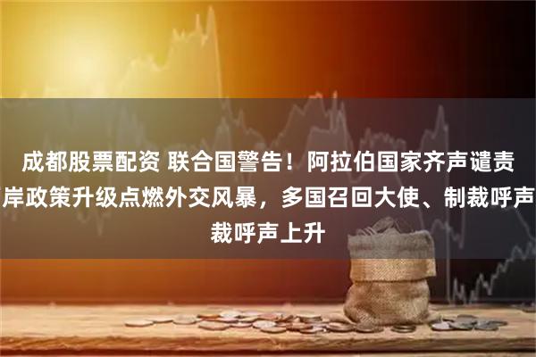 成都股票配资 联合国警告！阿拉伯国家齐声谴责，西岸政策升级点燃外交风暴，多国召回大使、制裁呼声上升