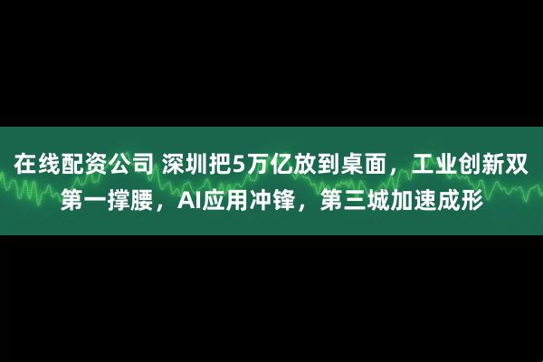 在线配资公司 深圳把5万亿放到桌面，工业创新双第一撑腰，AI应用冲锋，第三城加速成形