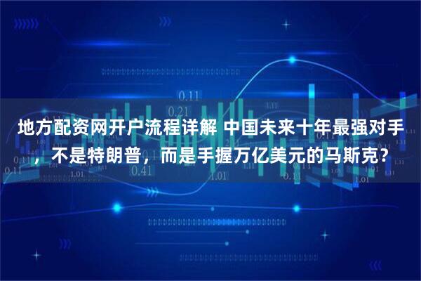 地方配资网开户流程详解 中国未来十年最强对手，不是特朗普，而是手握万亿美元的马斯克？