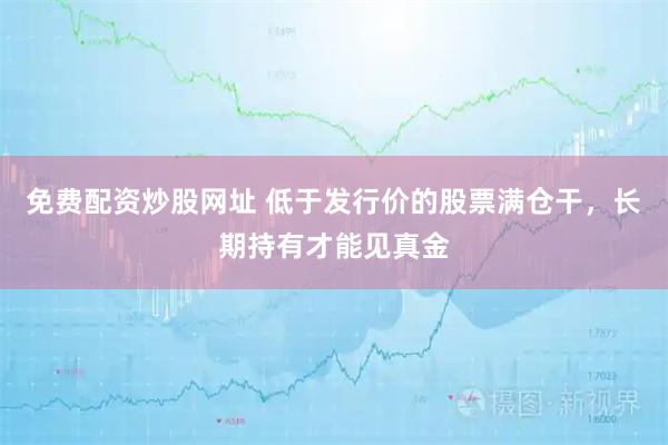 免费配资炒股网址 低于发行价的股票满仓干，长期持有才能见真金