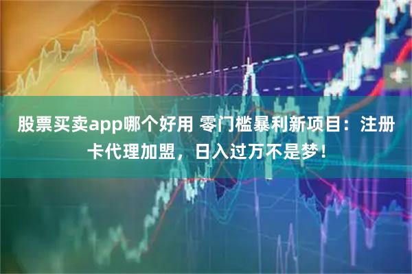 股票买卖app哪个好用 零门槛暴利新项目：注册卡代理加盟，日入过万不是梦！