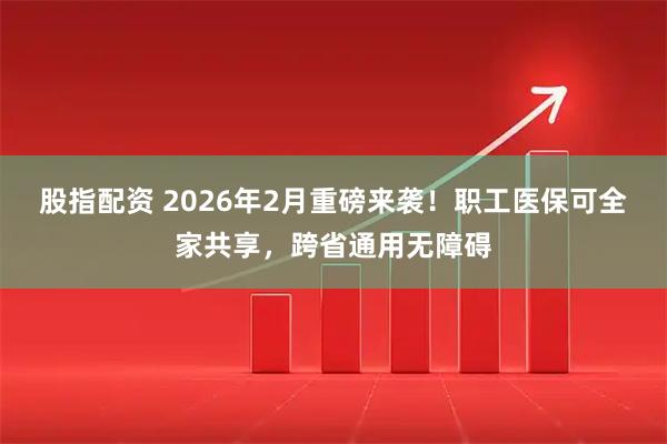 股指配资 2026年2月重磅来袭！职工医保可全家共享，跨省通用无障碍