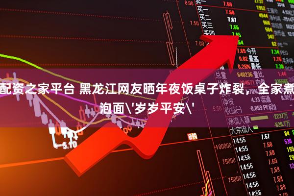 配资之家平台 黑龙江网友晒年夜饭桌子炸裂，全家煮泡面'岁岁平安'