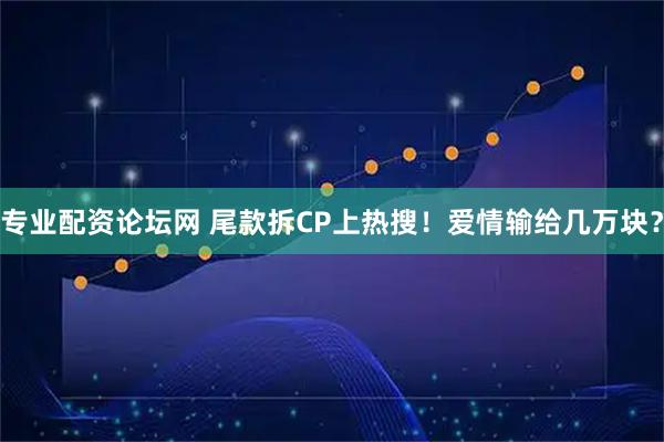 专业配资论坛网 尾款拆CP上热搜！爱情输给几万块？