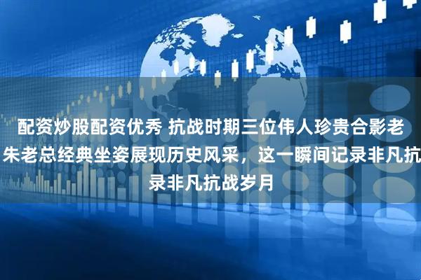 配资炒股配资优秀 抗战时期三位伟人珍贵合影老照片，朱老总经典坐姿展现历史风采，这一瞬间记录非凡抗战岁月