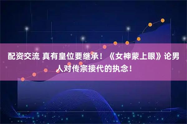 配资交流 真有皇位要继承！《女神蒙上眼》论男人对传宗接代的执念！