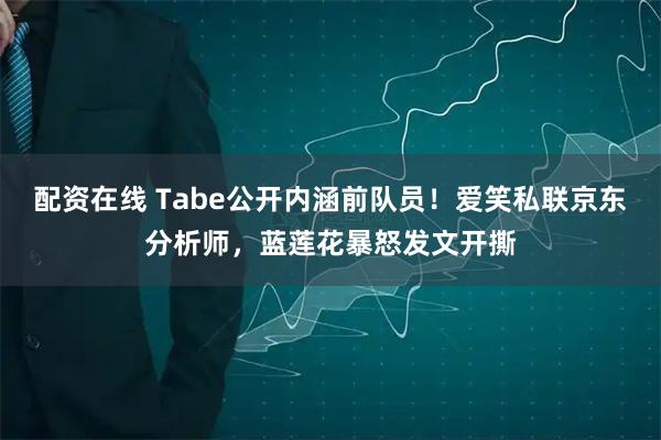 配资在线 Tabe公开内涵前队员！爱笑私联京东分析师，蓝莲花暴怒发文开撕