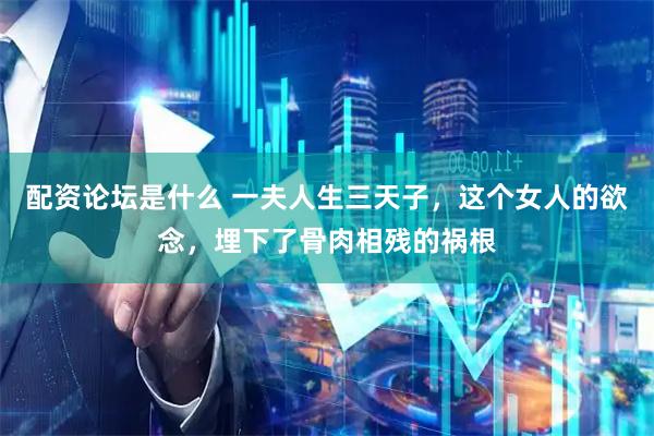 配资论坛是什么 一夫人生三天子,这个女人的欲念,埋下了骨肉相残的祸根