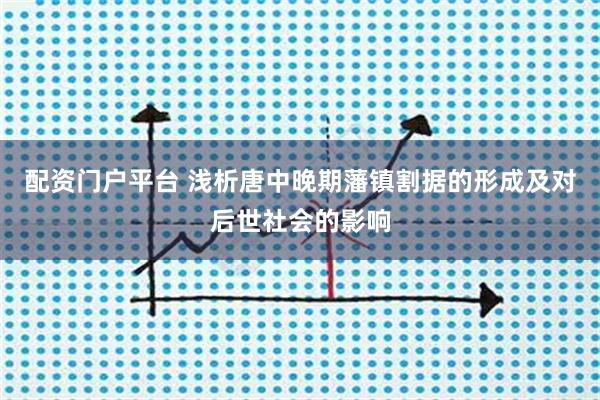 配资门户平台 浅析唐中晚期藩镇割据的形成及对后世社会的影响