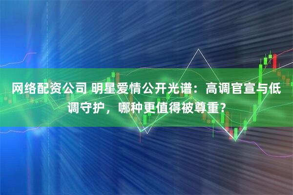 网络配资公司 明星爱情公开光谱：高调官宣与低调守护，哪种更值得被尊重？