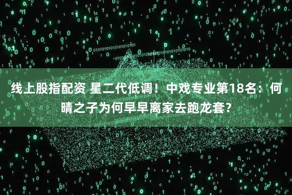 线上股指配资 星二代低调!中戏专业第18名:何晴之子为何早早离家去跑龙套?