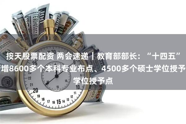 按天股票配资 两会速递｜教育部部长：“十四五”新增8600多个本科专业布点、4500多个硕士学位授予点